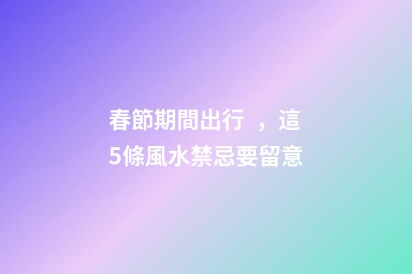春節期間出行，這5條風水禁忌要留意